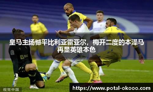 皇马主场憾平比利亚雷亚尔，梅开二度的本泽马再显英雄本色