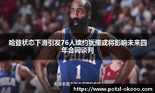 哈登状态下滑引发76人续约犹豫或将影响未来四年合同谈判