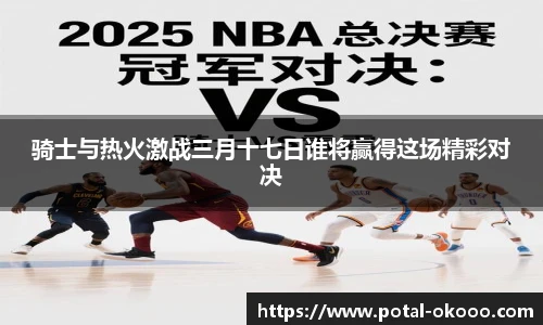 骑士与热火激战三月十七日谁将赢得这场精彩对决