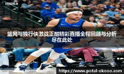 篮网与独行侠激战正酣精彩直播全程回顾与分析尽在此处