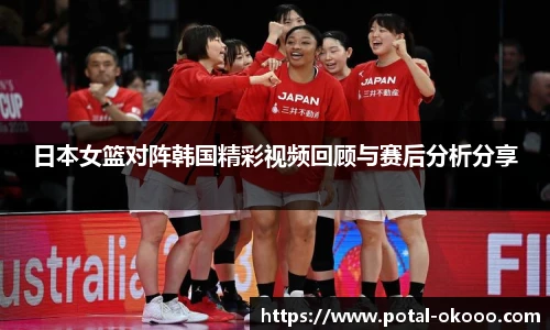 日本女篮对阵韩国精彩视频回顾与赛后分析分享