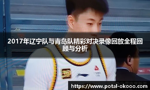 2017年辽宁队与青岛队精彩对决录像回放全程回顾与分析